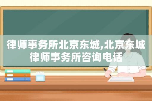 律師事務所北京東城,北京東城律師事務所咨詢電話