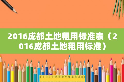2016成都土地租用標準表（2016成都土地租用標準）