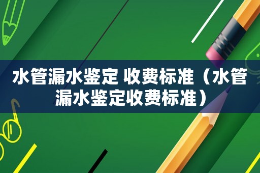 水管漏水鑒定 收費標準（水管漏水鑒定收費標準）