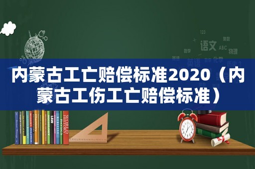 內蒙古工亡賠償標準2020（內蒙古工傷工亡賠償標準）
