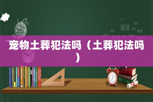 寵物土葬犯法嗎（土葬犯法嗎）