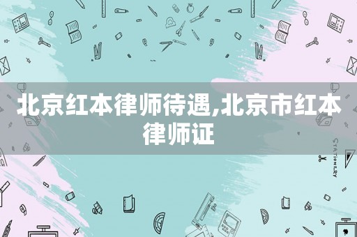 北京紅本律師待遇,北京市紅本律師證