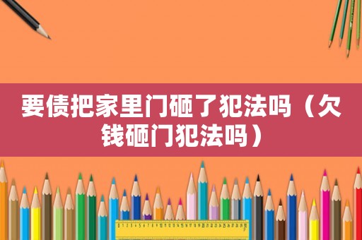 要債把家里門砸了犯法嗎（欠錢砸門犯法嗎）