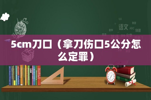 5cm刀口（拿刀傷口5公分怎么定罪）