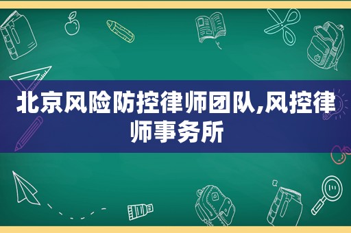 北京風(fēng)險(xiǎn)防控律師團(tuán)隊(duì),風(fēng)控律師事務(wù)所