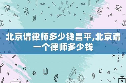 北京請律師多少錢昌平,北京請一個律師多少錢