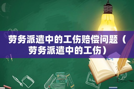 勞務(wù)派遣中的工傷賠償問題（勞務(wù)派遣中的工傷）