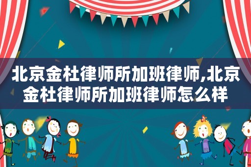 北京金杜律師所加班律師,北京金杜律師所加班律師怎么樣