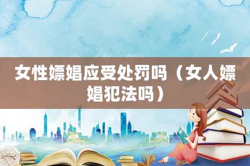 女性嫖娼應受處罰嗎（女人嫖娼犯法嗎）