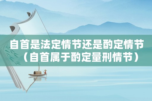 自首是法定情節(jié)還是酌定情節(jié)（自首屬于酌定量刑情節(jié)）