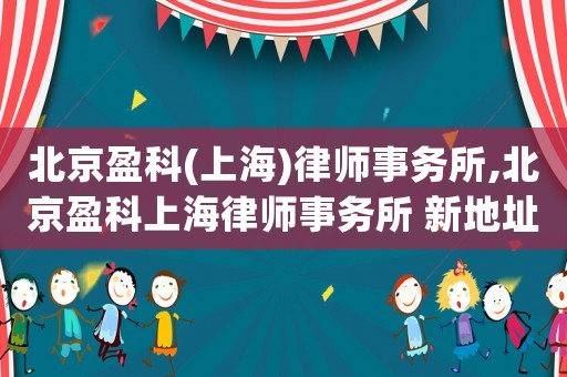 北京盈科(上海)律師事務所,北京盈科上海律師事務所 新地址