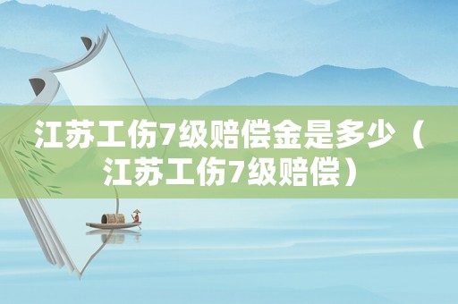 江蘇工傷7級賠償金是多少（江蘇工傷7級賠償）