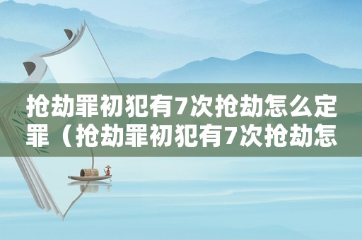 搶劫罪初犯有7次搶劫怎么定罪（搶劫罪初犯有7次搶劫怎么）