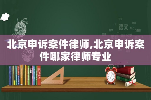 北京申訴案件律師,北京申訴案件哪家律師專業