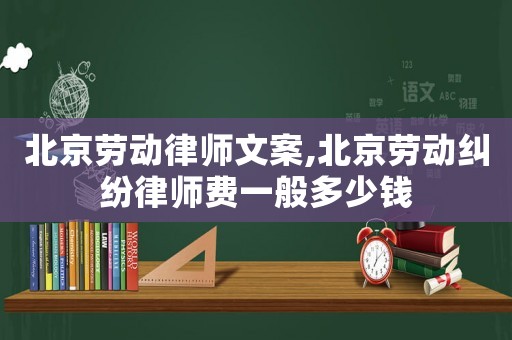 北京勞動律師文案,北京勞動糾紛律師費一般多少錢