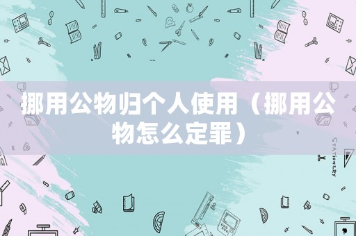挪用公物歸個人使用（挪用公物怎么定罪）