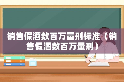 銷售假酒數百萬量刑標準（銷售假酒數百萬量刑）