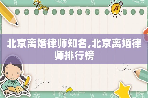 北京離婚律師知名,北京離婚律師排行榜