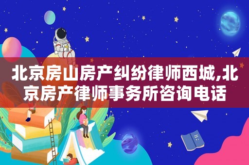 北京房山房產糾紛律師西城,北京房產律師事務所咨詢電話
