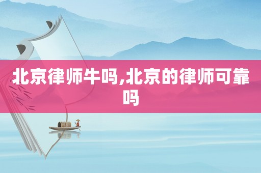 北京律師牛嗎,北京的律師可靠嗎