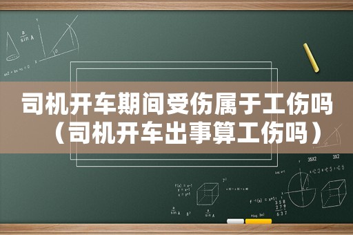 司機開車期間受傷屬于工傷嗎（司機開車出事算工傷嗎）