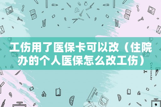 工傷用了醫保卡可以改（住院辦的個人醫保怎么改工傷）