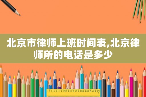 北京市律師上班時間表,北京律師所的電話是多少