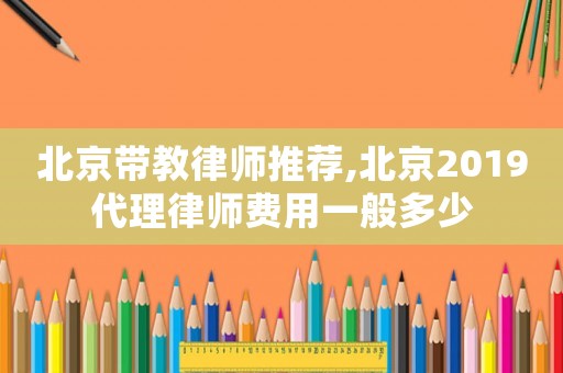 北京帶教律師推薦,北京2019代理律師費用一般多少