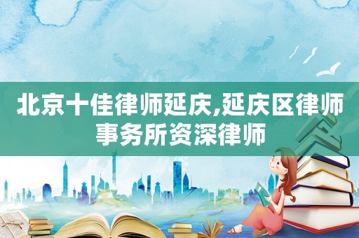 北京十佳律師延慶,延慶區律師事務所資深律師