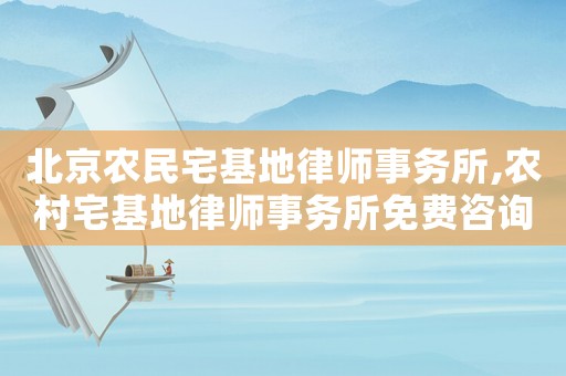 北京農民宅基地律師事務所,農村宅基地律師事務所免費咨詢