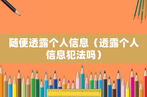 隨便透露個人信息（透露個人信息犯法嗎）