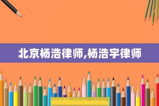 北京楊浩律師,楊浩宇律師