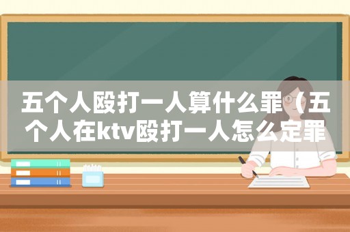 五個人毆打一人算什么罪（五個人在ktv毆打一人怎么定罪）