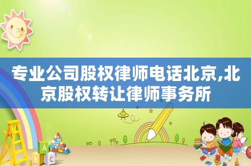 專(zhuān)業(yè)公司股權(quán)律師電話北京,北京股權(quán)轉(zhuǎn)讓律師事務(wù)所