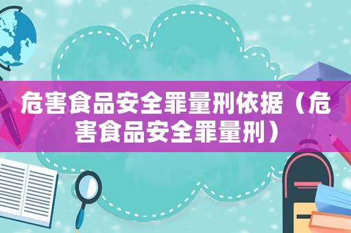 危害食品安全罪量刑依據（危害食品安全罪量刑）