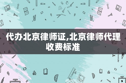 代辦北京律師證,北京律師代理收費標準