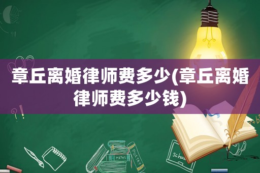 章丘離婚律師費(fèi)多少(章丘離婚律師費(fèi)多少錢)