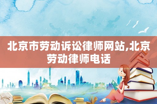 北京市勞動(dòng)訴訟律師網(wǎng)站,北京勞動(dòng)律師電話