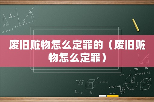 廢舊贓物怎么定罪的（廢舊贓物怎么定罪）