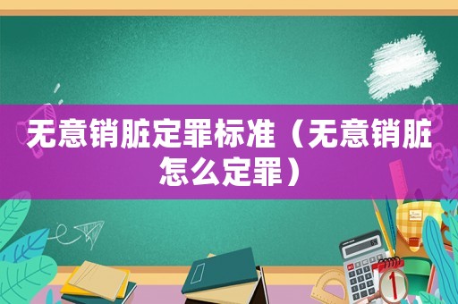 無意銷臟定罪標準（無意銷臟怎么定罪）