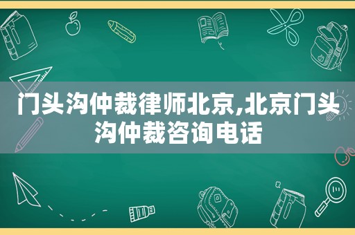 門頭溝仲裁律師北京,北京門頭溝仲裁咨詢電話