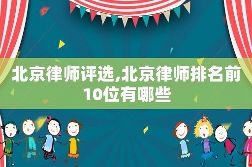 北京律師評選,北京律師排名前10位有哪些
