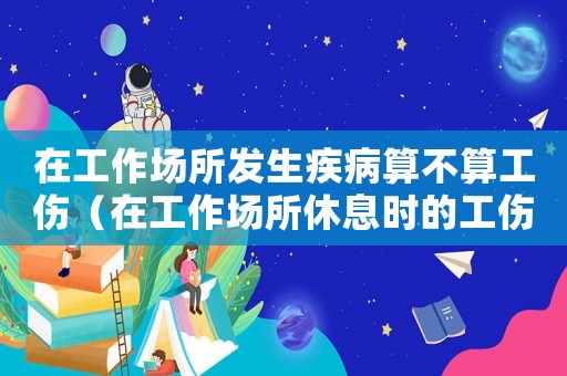 在工作場所發生疾病算不算工傷（在工作場所休息時的工傷認定）