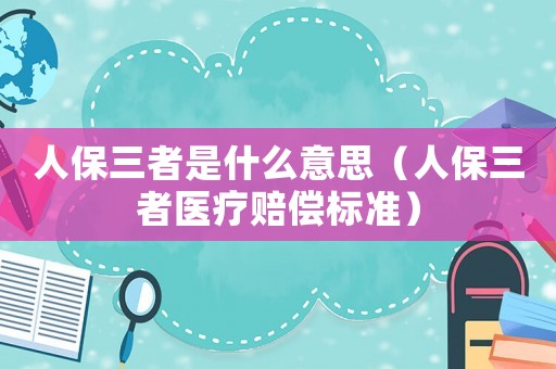 人保三者是什么意思（人保三者醫(yī)療賠償標(biāo)準(zhǔn)）