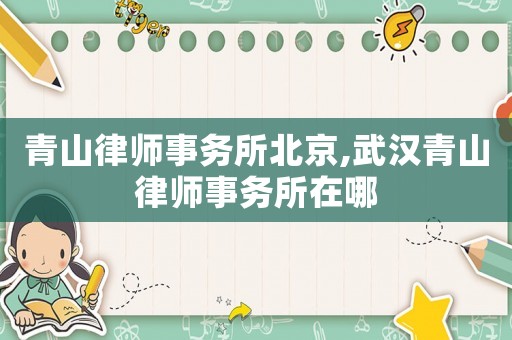 青山律師事務(wù)所北京,武漢青山律師事務(wù)所在哪