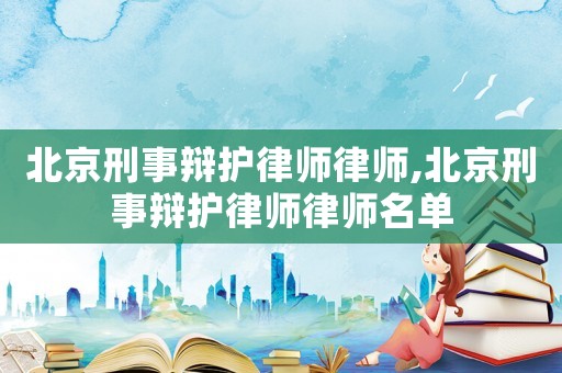 北京刑事辯護律師律師,北京刑事辯護律師律師名單