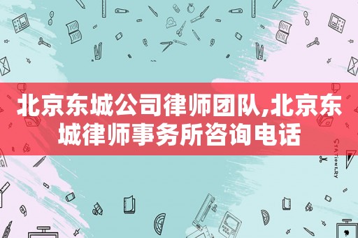 北京東城公司律師團隊,北京東城律師事務所咨詢電話