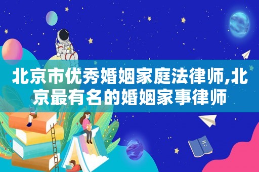 北京市優秀婚姻家庭法律師,北京最有名的婚姻家事律師