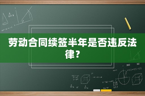 勞動合同續簽半年是否違反法律？