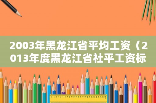 2003年黑龍江省平均工資（2013年度黑龍江省社平工資標(biāo)準(zhǔn)）